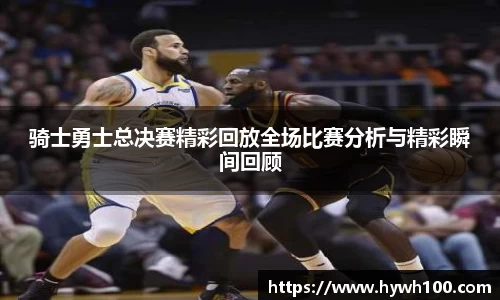 骑士勇士总决赛精彩回放全场比赛分析与精彩瞬间回顾